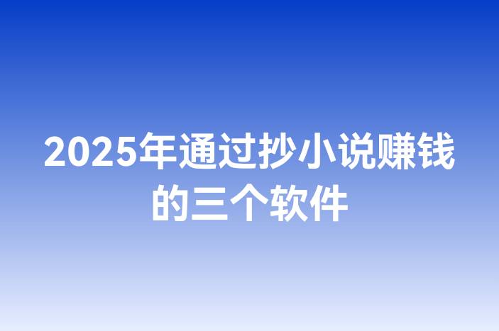 2025年通过抄小说赚钱的三个软件