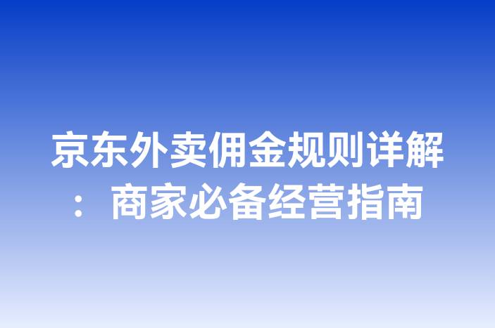 京东外卖佣金规则详解：商家必备经营指南