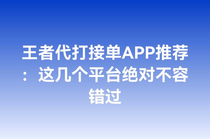王者代打接单APP推荐：这几个平台绝对不容错过