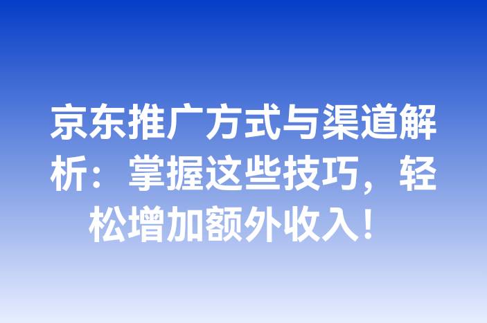 京东推广方式与渠道解析：掌握这些技巧，轻松增加额外收入！