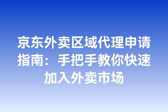京东外卖区域代理申请指南：手把手教你快速加入外卖市场