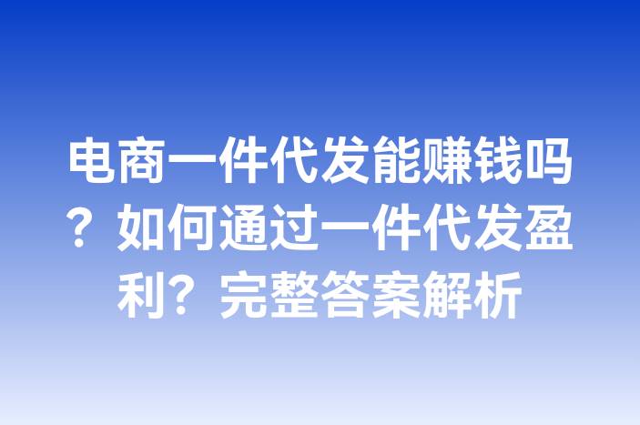 电商一件代发能赚钱吗？如何通过一件代发盈利？完整答案解析