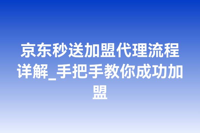 京东秒送加盟代理流程详解_手把手教你成功加盟
