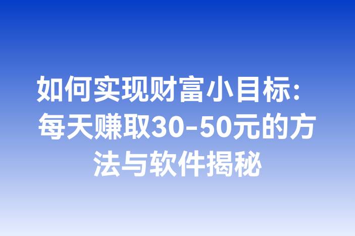 如何实现财富小目标：每天赚取30-50元的方法与软件揭秘