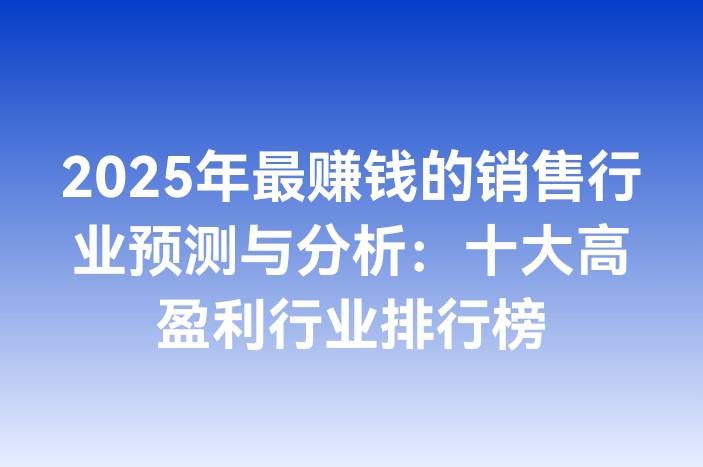 2025年最赚钱的销售行业预测与分析：十大高盈利行业排行榜