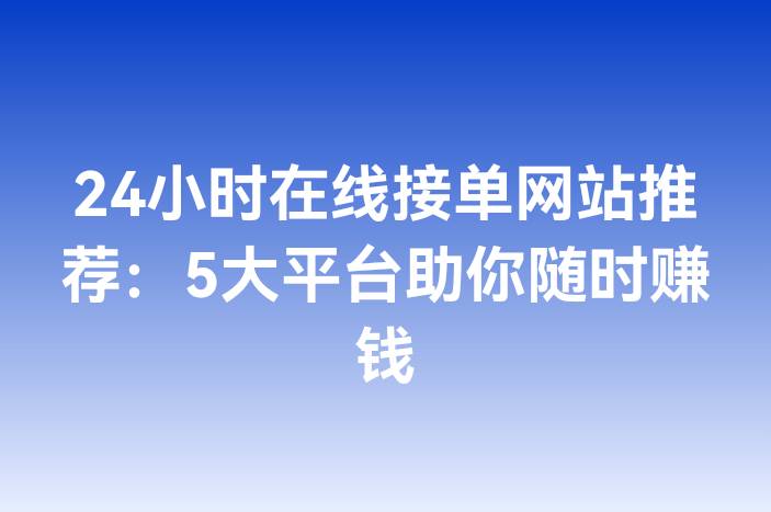 24小时在线接单网站推荐：5大平台助你随时赚钱