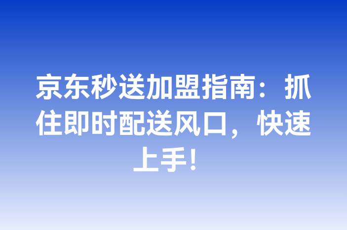 京东秒送加盟指南：抓住即时配送风口，快速上手！