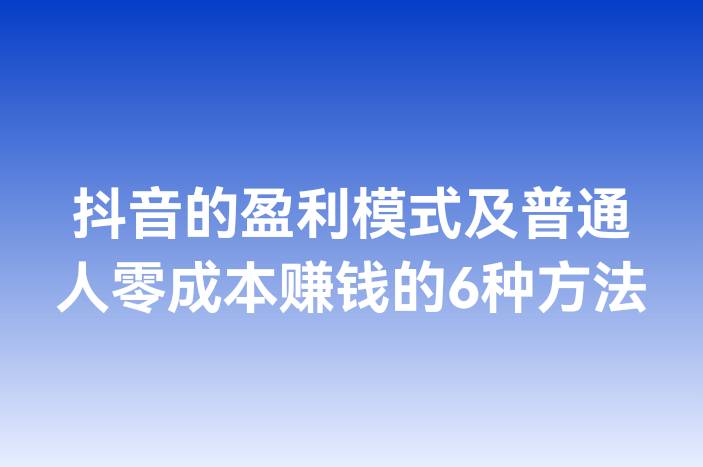 抖音的盈利模式及普通人零成本赚钱的6种方法
