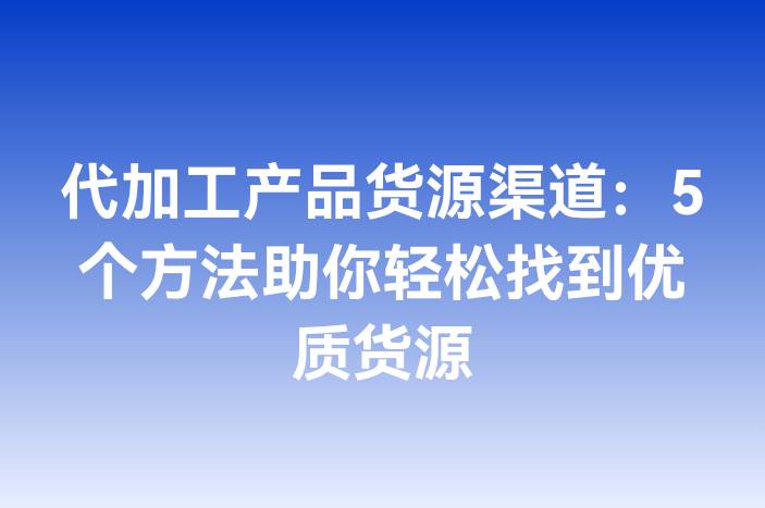 代加工产品货源渠道：5个方法助你轻松找到优质货源