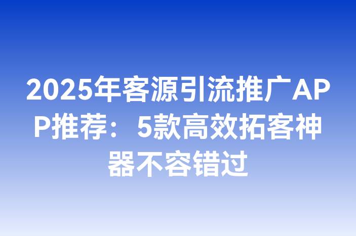 2025年客源引流推广APP推荐：5款高效拓客神器不容错过