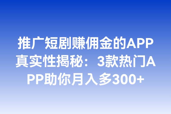 推广短剧赚佣金的APP真实性揭秘：3款热门APP助你月入多300+
