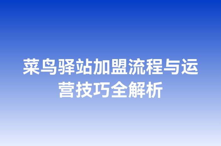 菜鸟驿站加盟流程与运营技巧全解析