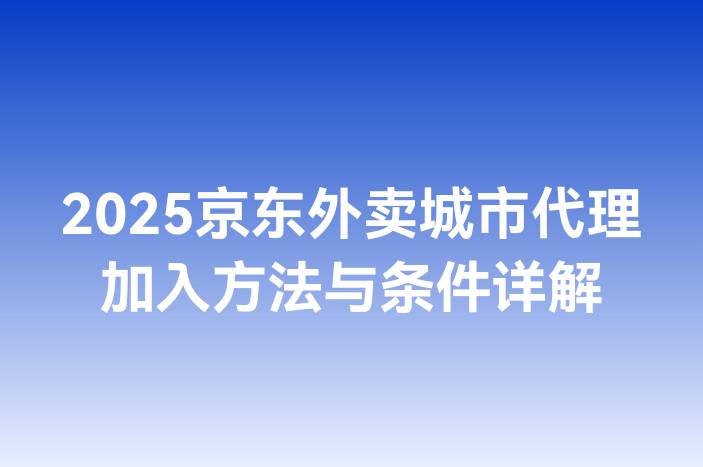 2025京东外卖城市代理加入方法与条件详解
