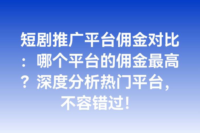 短剧推广平台佣金对比：哪个平台的佣金最高？深度分析热门平台，不容错过！