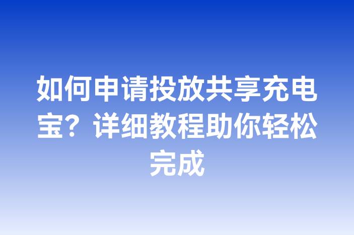 如何申请投放共享充电宝？详细教程助你轻松完成