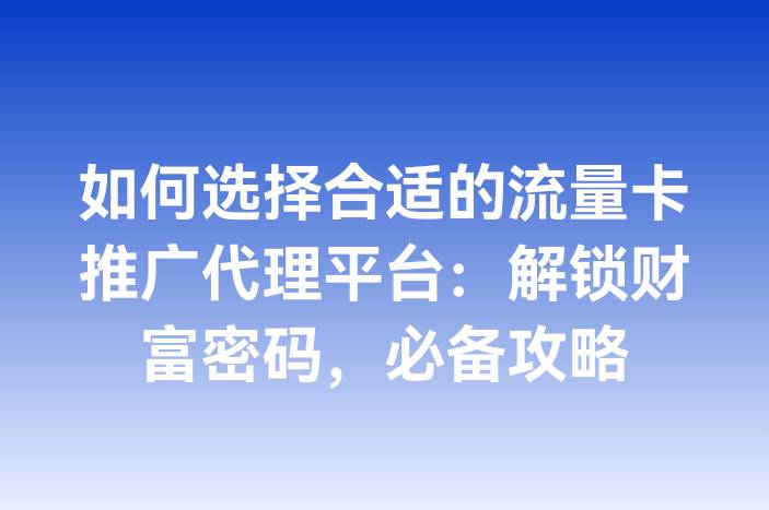 如何选择合适的流量卡推广代理平台：解锁财富密码，必备攻略