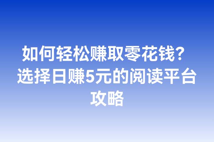 如何轻松赚取零花钱？选择日赚5元的阅读平台攻略