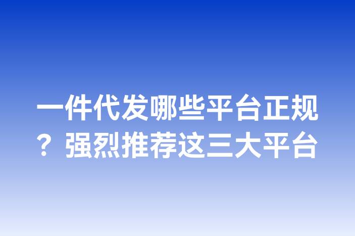 一件代发哪些平台正规？强烈推荐这三大平台