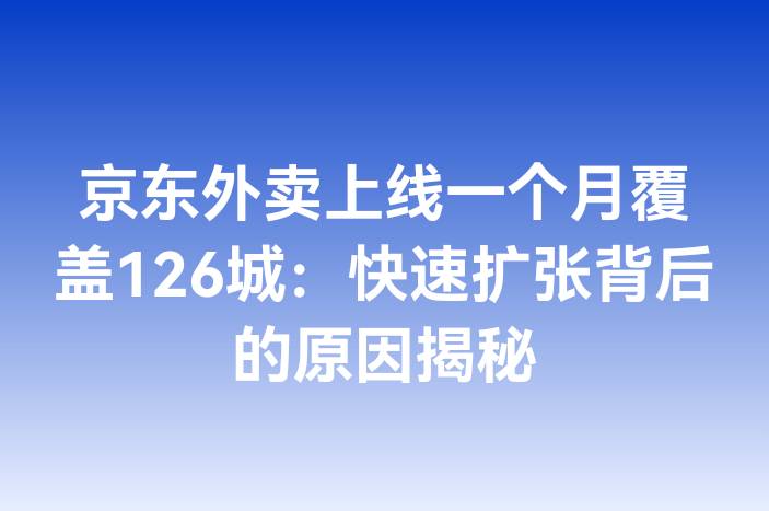 京东外卖上线一个月覆盖126城：快速扩张背后的原因揭秘