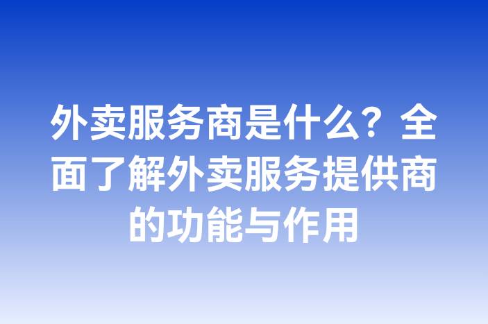 外卖服务商是什么？全面了解外卖服务提供商的功能与作用