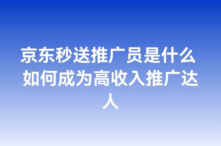 京东秒送推广员是什么 如何成为高收入推广达人