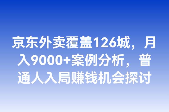 京东外卖覆盖126城，月入9000+案例分析，普通人入局赚钱机会探讨