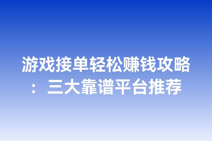 游戏接单轻松赚钱攻略：三大靠谱平台推荐