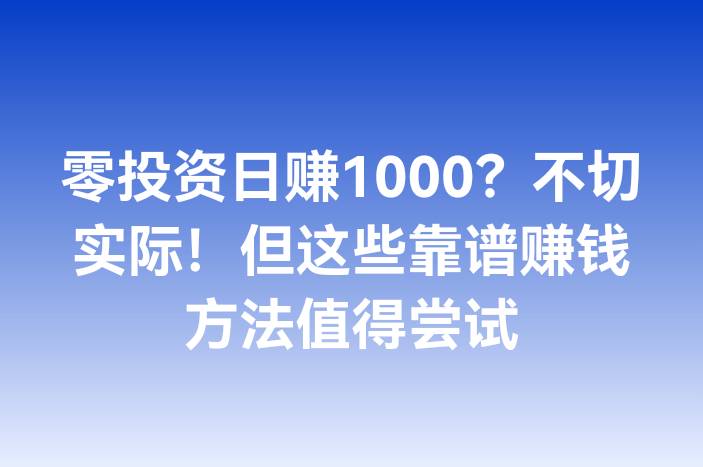 零投资日赚1000？不切实际！但这些靠谱赚钱方法值得尝试