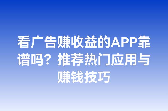 看广告赚收益的APP靠谱吗？推荐热门应用与赚钱技巧