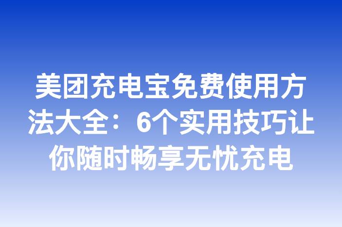 美团充电宝免费使用方法大全：6个实用技巧让你随时畅享无忧充电