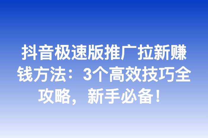 抖音极速版推广拉新赚钱方法：3个高效技巧全攻略，新手必备！