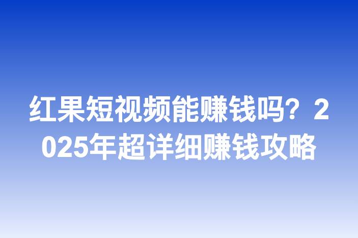 红果短视频能赚钱吗？2025年超详细赚钱攻略