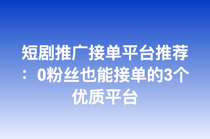 短剧推广接单平台推荐：0粉丝也能接单的3个优质平台