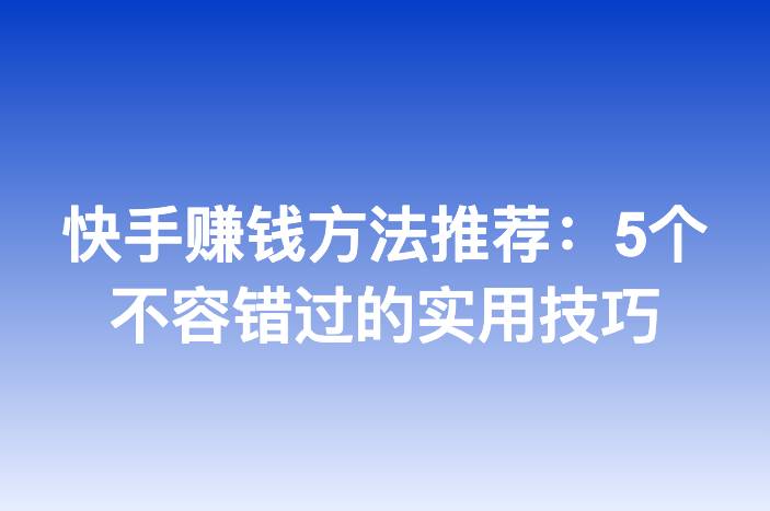 快手赚钱方法推荐：5个不容错过的实用技巧