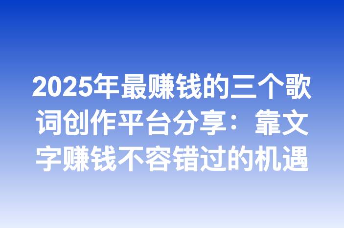 2025年最赚钱的三个歌词创作平台分享：靠文字赚钱不容错过的机遇