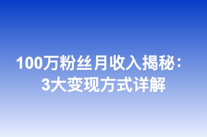 100万粉丝月收入揭秘：3大变现方式详解