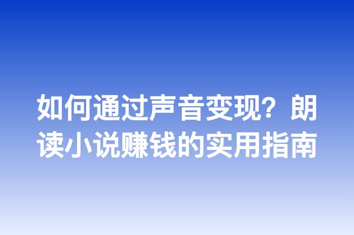 如何通过声音变现？朗读小说赚钱的实用指南