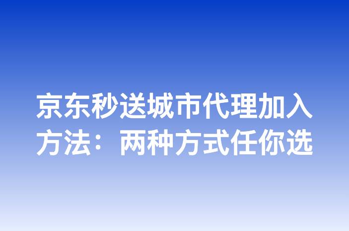 京东秒送城市代理加入方法：两种方式任你选