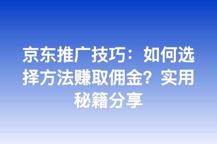 京东推广技巧：如何选择方法赚取佣金？实用秘籍分享