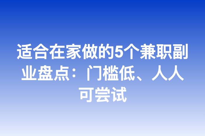 适合在家做的5个兼职副业盘点：门槛低、人人可尝试