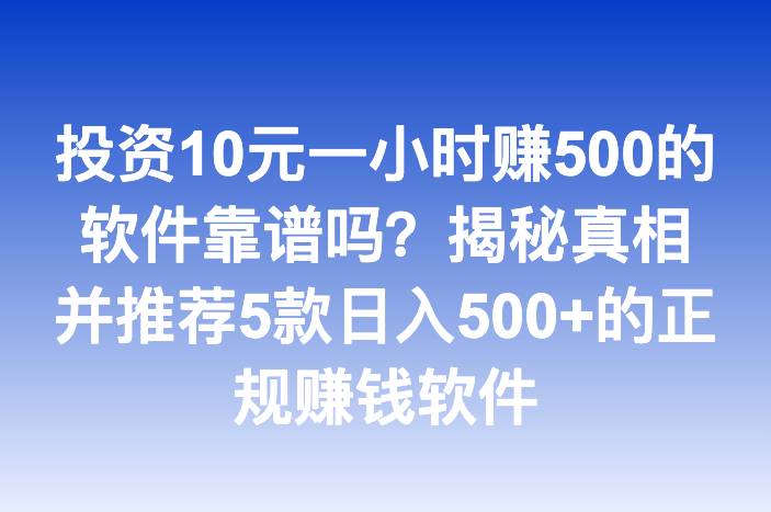 投资10元一小时赚500的软件靠谱吗？揭秘真相并推荐5款日入500+的正规赚钱软件