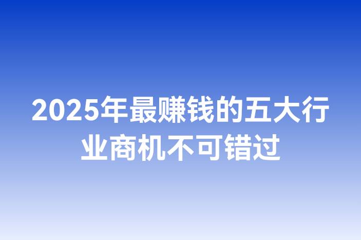 2025年最赚钱的五大行业商机不可错过