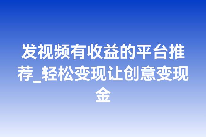 发视频有收益的平台推荐_轻松变现让创意变现金