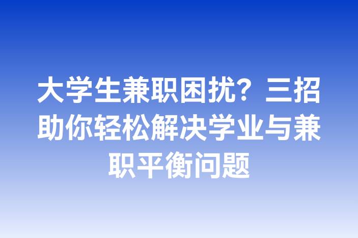 大学生兼职困扰？三招助你轻松解决学业与兼职平衡问题-企谈