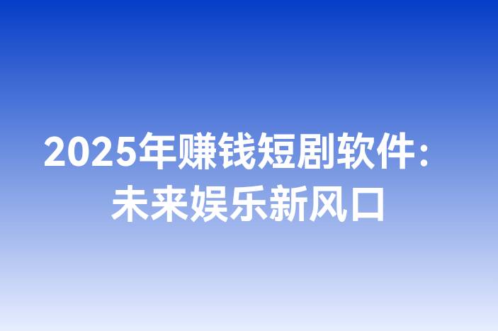 2025年赚钱短剧软件：未来娱乐新风口