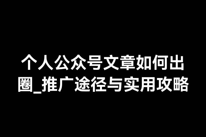 个人公众号文章如何出圈_推广途径与实用攻略