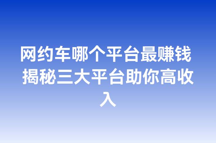 网约车哪个平台最赚钱 揭秘三大平台助你高收入