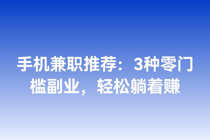 手机兼职推荐：3种零门槛副业，轻松躺着赚