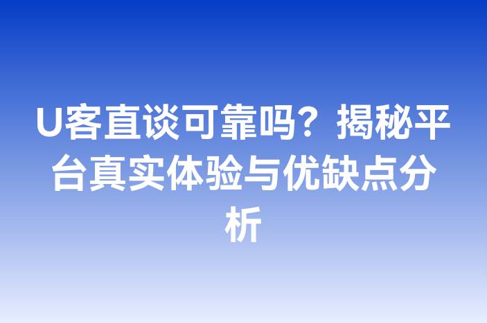 U客直谈可靠吗？揭秘平台真实体验与优缺点分析