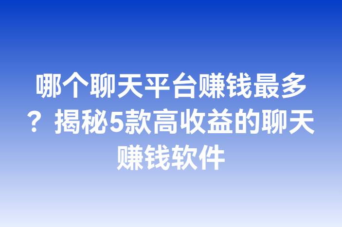 哪个聊天平台赚钱最多？揭秘5款高收益的聊天赚钱软件